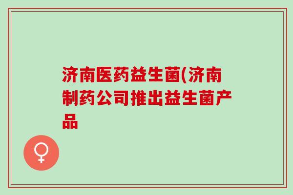 济南医药益生菌(济南制药公司推出益生菌产品