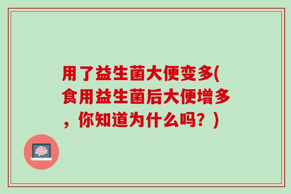 用了益生菌大便变多(食用益生菌后大便增多，你知道为什么吗？)