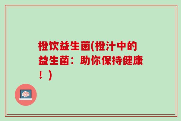 橙饮益生菌(橙汁中的益生菌：助你保持健康！)