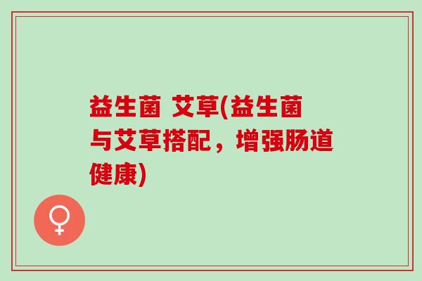 益生菌 艾草(益生菌与艾草搭配，增强肠道健康)