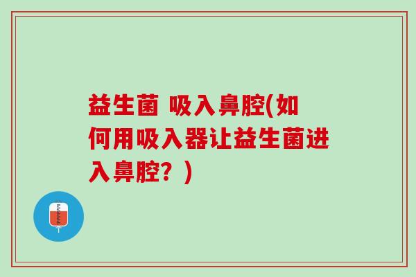 益生菌 吸入鼻腔(如何用吸入器让益生菌进入鼻腔？)