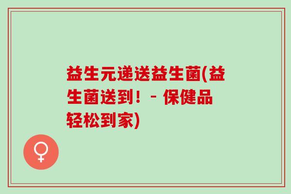 益生元递送益生菌(益生菌送到！- 保健品轻松到家)