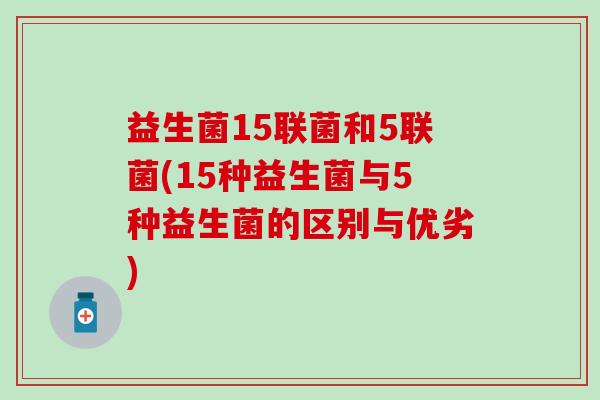益生菌15联菌和5联菌(15种益生菌与5种益生菌的区别与优劣)