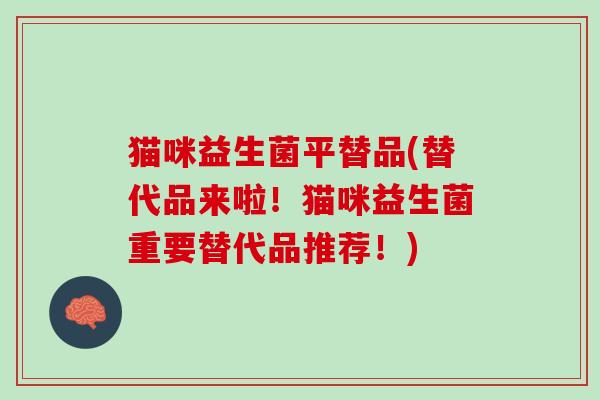 猫咪益生菌平替品(替代品来啦！猫咪益生菌重要替代品推荐！)