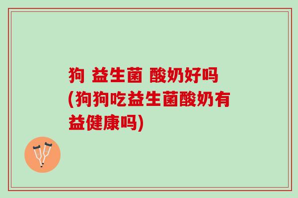 狗 益生菌 酸奶好吗(狗狗吃益生菌酸奶有益健康吗)