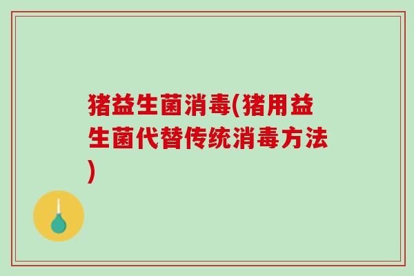 猪益生菌消毒(猪用益生菌代替传统消毒方法)