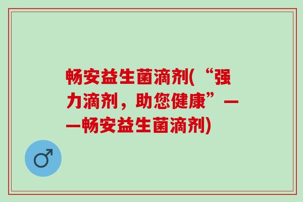 畅安益生菌滴剂(“强力滴剂，助您健康”——畅安益生菌滴剂)