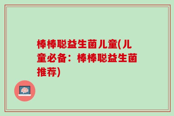 棒棒聪益生菌儿童(儿童必备：棒棒聪益生菌推荐)