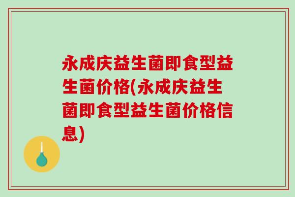 永成庆益生菌即食型益生菌价格(永成庆益生菌即食型益生菌价格信息)