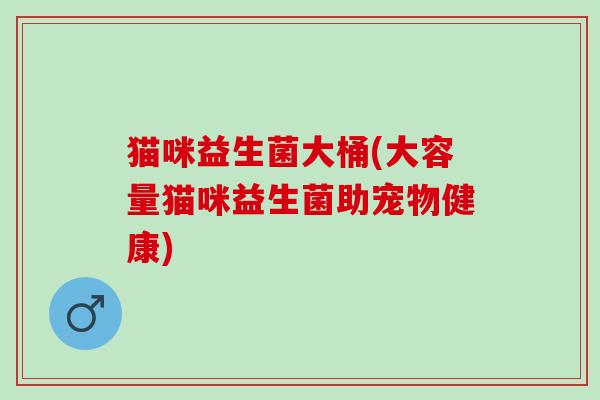 猫咪益生菌大桶(大容量猫咪益生菌助宠物健康)