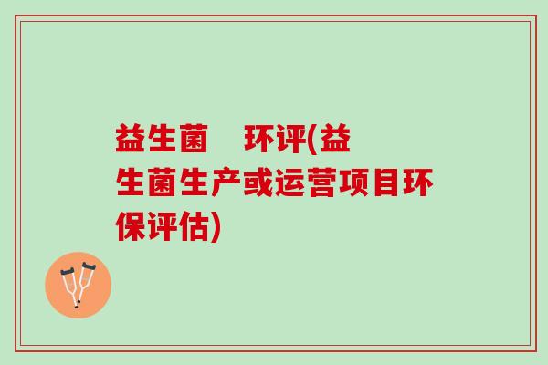 益生菌   环评(益生菌生产或运营项目环保评估)