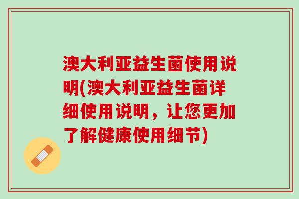 澳大利亚益生菌使用说明(澳大利亚益生菌详细使用说明，让您更加了解健康使用细节)