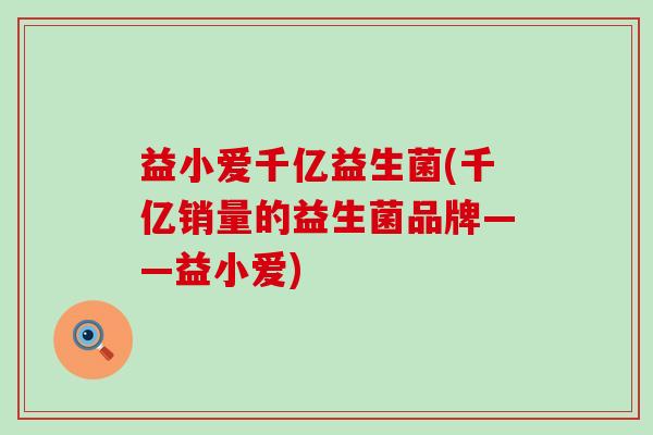 益小爱千亿益生菌(千亿销量的益生菌品牌——益小爱)
