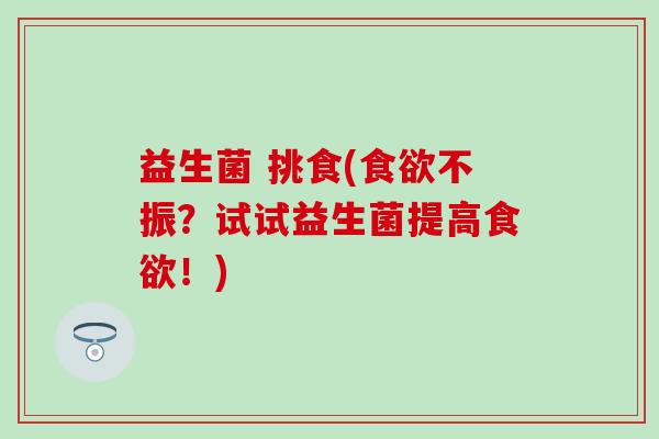 益生菌 挑食(不振？试试益生菌提高！)