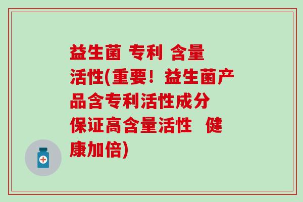益生菌 专利 含量 活性(重要！益生菌产品含专利活性成分  保证高含量活性  健康加倍)