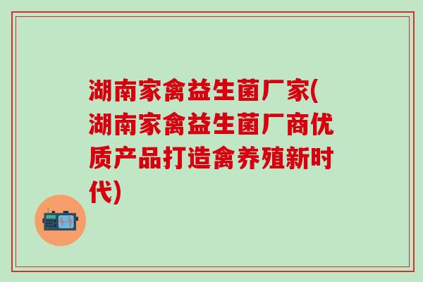 湖南家禽益生菌厂家(湖南家禽益生菌厂商优质产品打造禽养殖新时代)