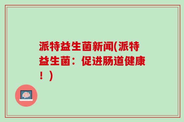 派特益生菌新闻(派特益生菌：促进肠道健康！)