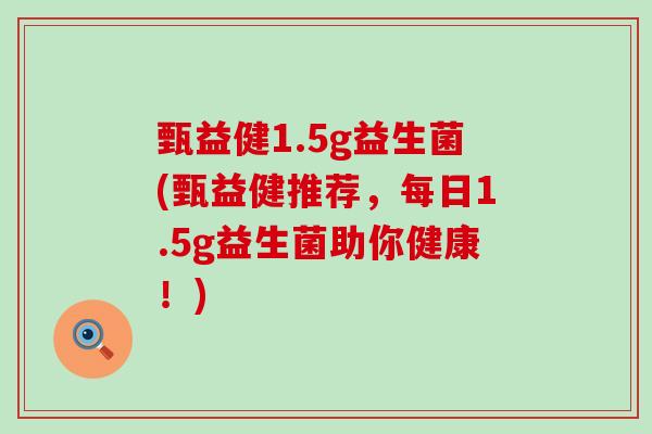 甄益健1.5g益生菌(甄益健推荐，每日1.5g益生菌助你健康！)