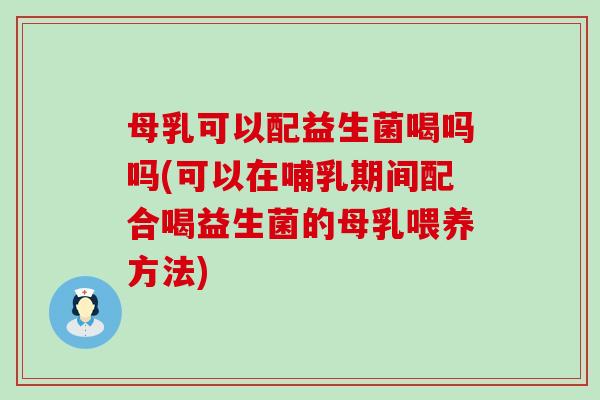 母乳可以配益生菌喝吗吗(可以在哺乳期间配合喝益生菌的母乳喂养方法)