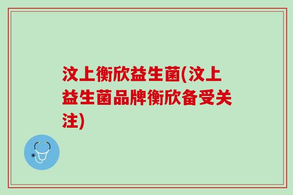 汶上衡欣益生菌(汶上益生菌品牌衡欣备受关注)