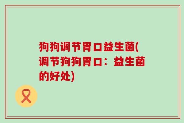 狗狗调节胃口益生菌(调节狗狗胃口：益生菌的好处)
