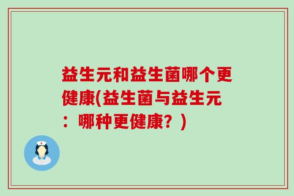 益生元和益生菌哪个更健康(益生菌与益生元：哪种更健康？)