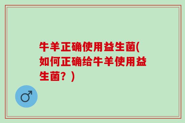 牛羊正确使用益生菌(如何正确给牛羊使用益生菌?) 牛羊正确使用益生菌(如何正确给牛羊使用益生菌?)