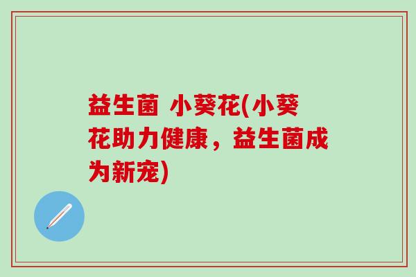益生菌 小葵花(小葵花助力健康，益生菌成为新宠)