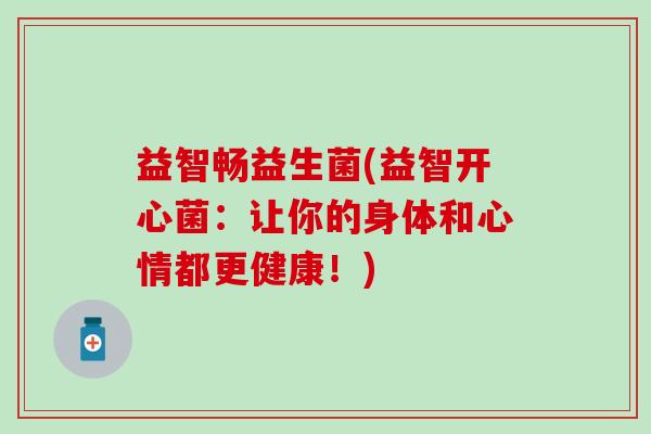 益智畅益生菌(益智开心菌：让你的身体和心情都更健康！)