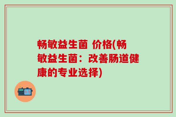 畅敏益生菌 价格(畅敏益生菌：改善肠道健康的专业选择)