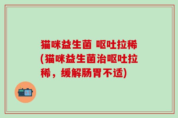 猫咪益生菌 呕吐拉稀(猫咪益生菌治呕吐拉稀，缓解肠胃不适)