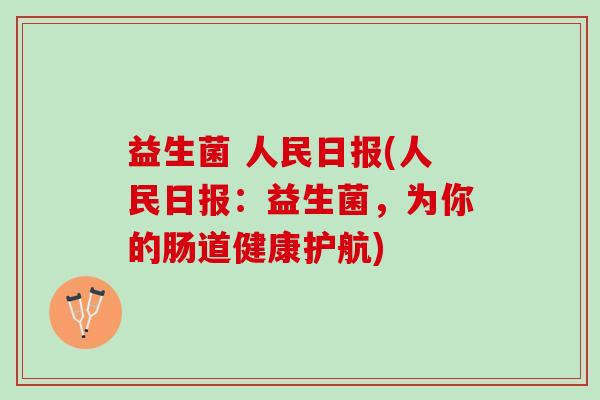 益生菌 人民日报(人民日报:益生菌,为你的肠道健康护航) 益生菌 人民日报(人民日报:益生菌,为你的肠道健康护航)