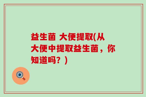 益生菌 大便提取(从大便中提取益生菌,你知道吗?) 益生菌 大便提取(从大便中提取益生菌,你知道吗?)