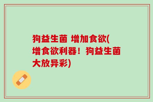狗益生菌 增加食欲(增食欲利器！狗益生菌大放异彩)