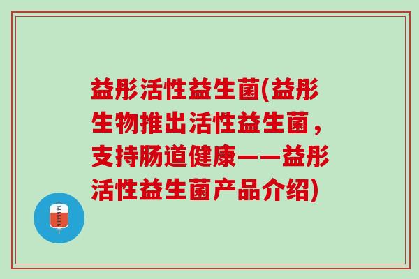 益彤活性益生菌(益彤生物推出活性益生菌，支持肠道健康——益彤活性益生菌产品介绍)