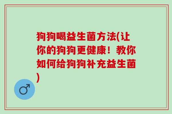 狗狗喝益生菌方法(让你的狗狗更健康！教你如何给狗狗补充益生菌)