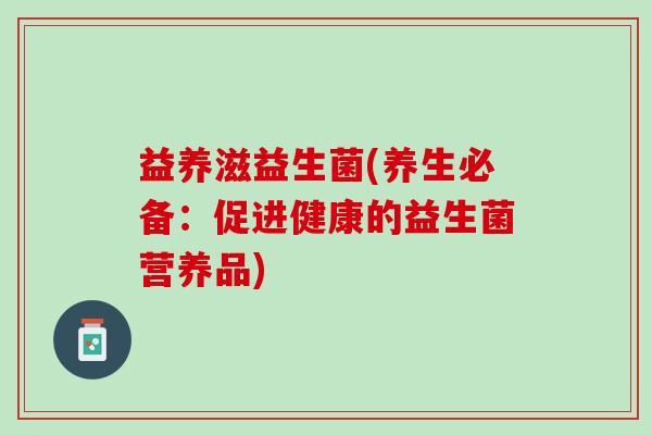 益养滋益生菌(养生必备：促进健康的益生菌营养品)