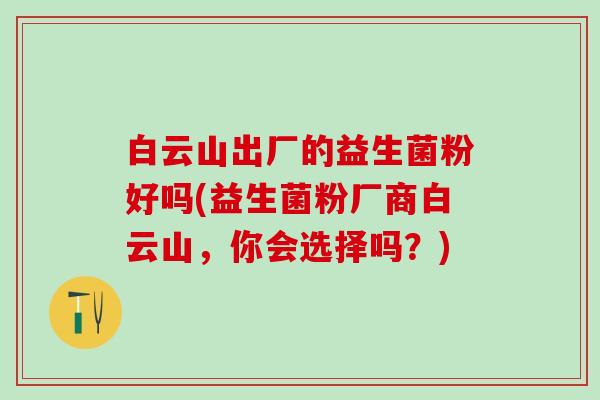 白云山出厂的益生菌粉好吗(益生菌粉厂商白云山，你会选择吗？)