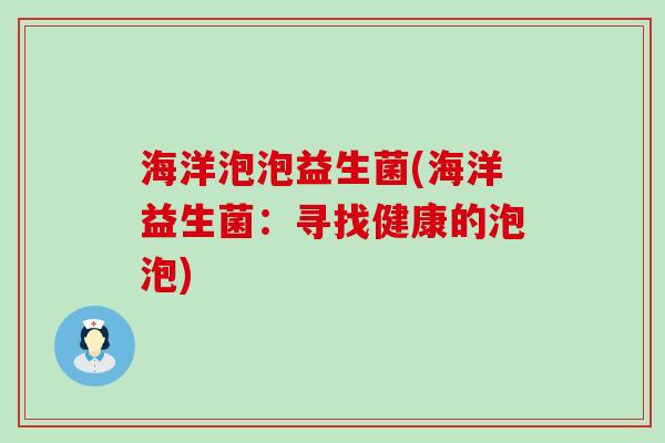 海洋泡泡益生菌(海洋益生菌:寻找健康的泡泡) 海洋泡泡益生菌(海洋益生菌:寻找健康的泡泡)