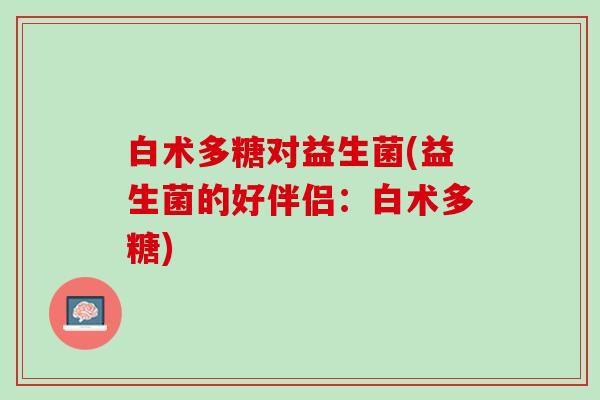 白术多糖对益生菌(益生菌的好伴侣：白术多糖)