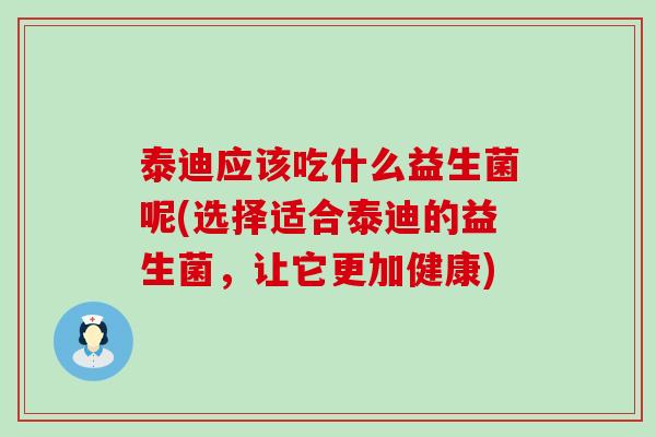 泰迪应该吃什么益生菌呢(选择适合泰迪的益生菌，让它更加健康)