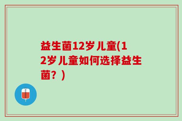 益生菌12岁儿童(12岁儿童如何选择益生菌？)