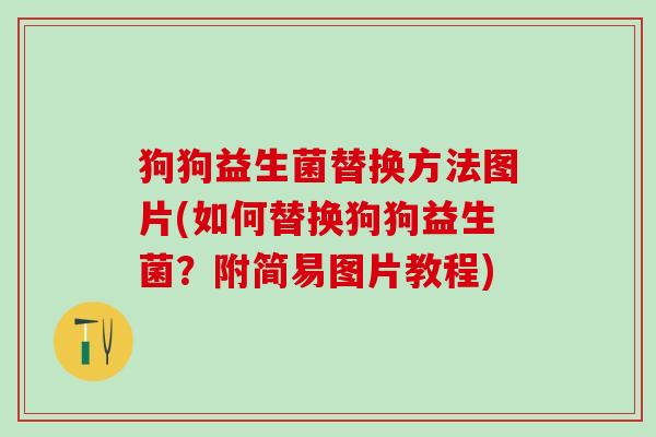 狗狗益生菌替换方法图片(如何替换狗狗益生菌？附简易图片教程)