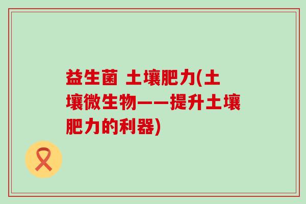 益生菌 土壤肥力(土壤微生物——提升土壤肥力的利器)