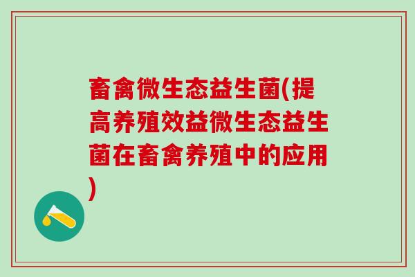 畜禽微生态益生菌(提高养殖效益微生态益生菌在畜禽养殖中的应用)