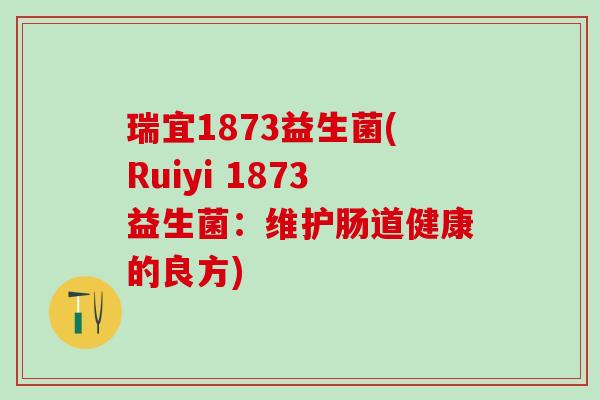 瑞宜1873益生菌(Ruiyi 1873益生菌：维护肠道健康的良方)