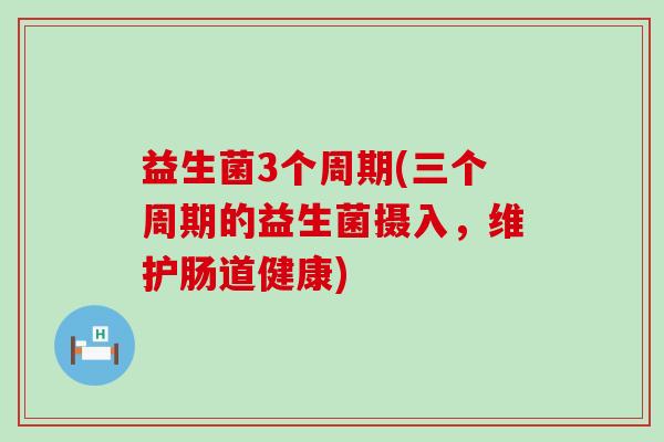 益生菌3个周期(三个周期的益生菌摄入，维护肠道健康)