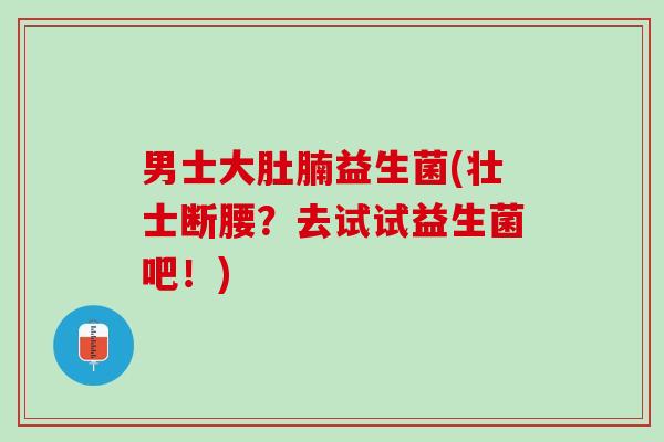 男士大肚腩益生菌(壮士断腰？去试试益生菌吧！)