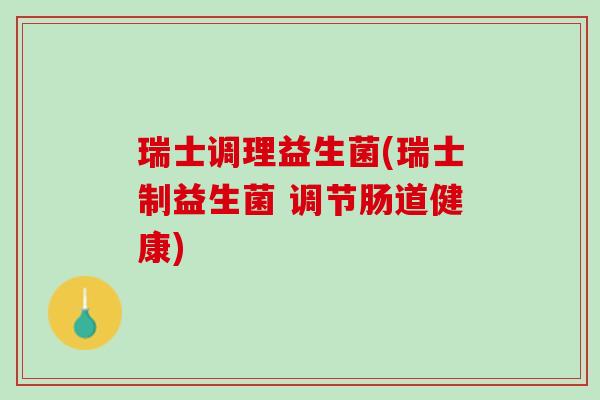 瑞士调理益生菌(瑞士制益生菌 调节肠道健康)