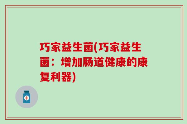 巧家益生菌(巧家益生菌：增加肠道健康的康复利器)